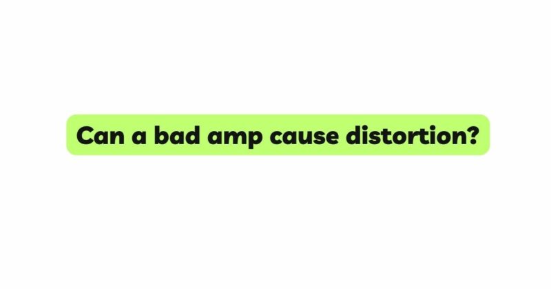 Can a bad amp cause distortion?
