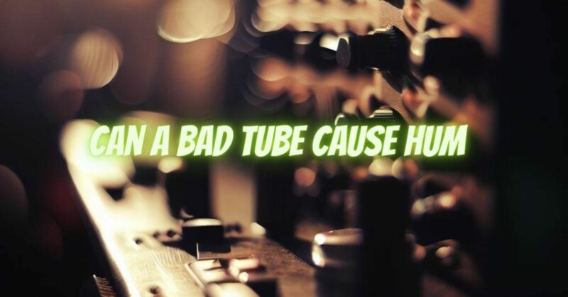 Can a bad tube cause hum