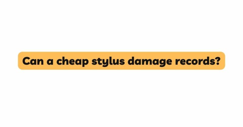 Can a cheap stylus damage records?