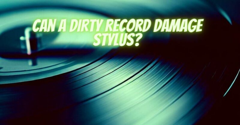 Can a dirty record damage stylus?