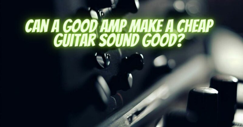 Can a good amp make a cheap guitar sound good?