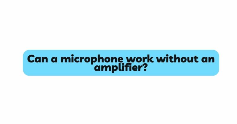 Can a microphone work without an amplifier?