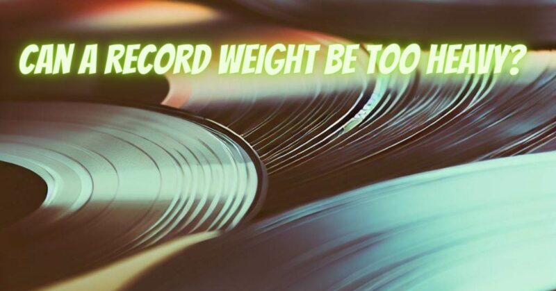 Can a record weight be too heavy?