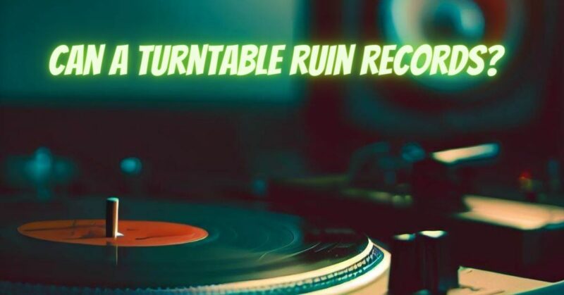 Can a turntable ruin records?