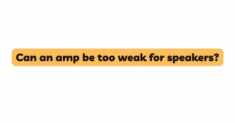 Can an amp be too weak for speakers?