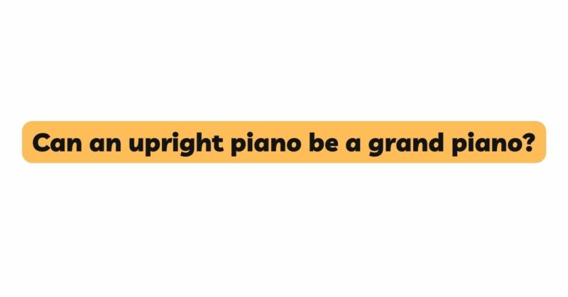 Can an upright piano be a grand piano?