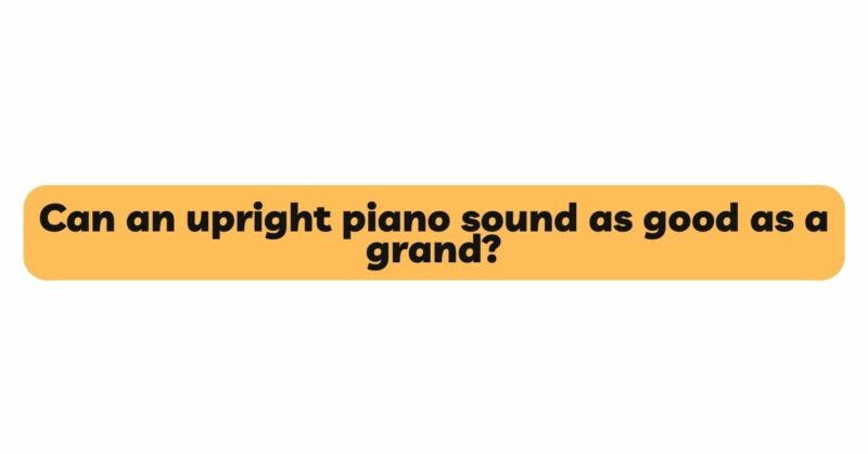 Can an upright piano sound as good as a grand?