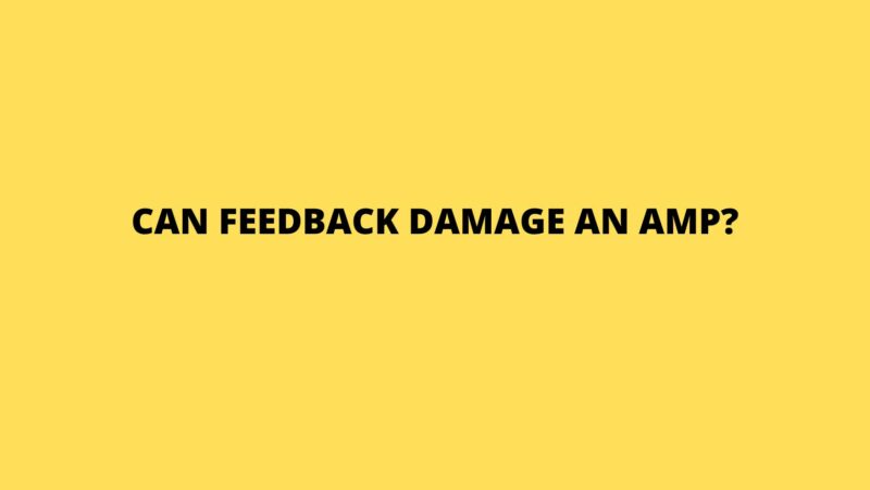 Can feedback damage an amp?