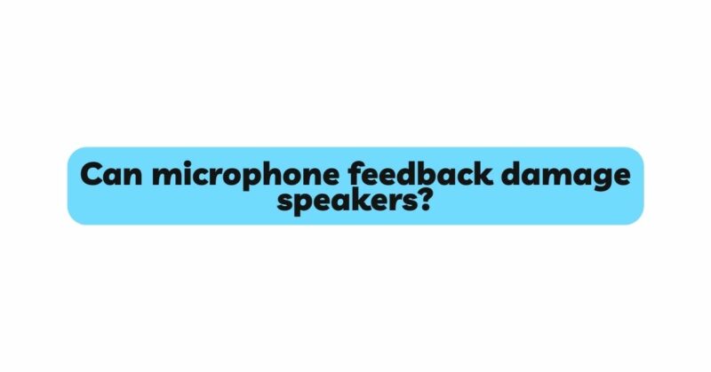 Can microphone feedback damage speakers?