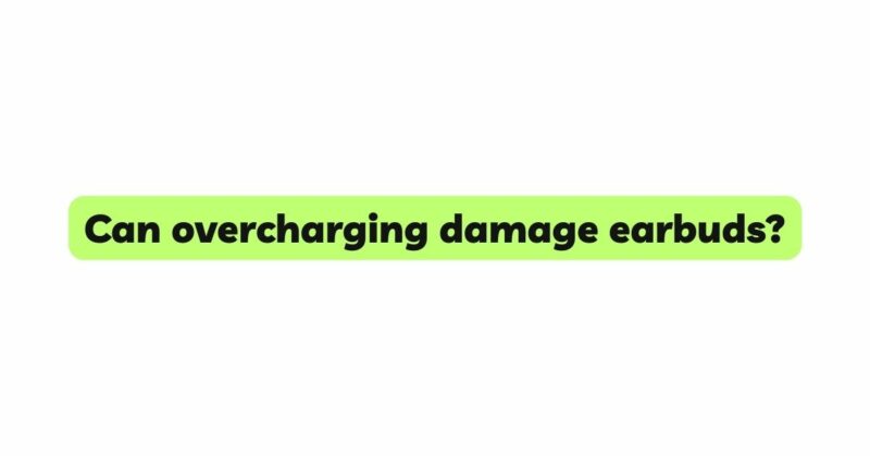 Can overcharging damage earbuds?