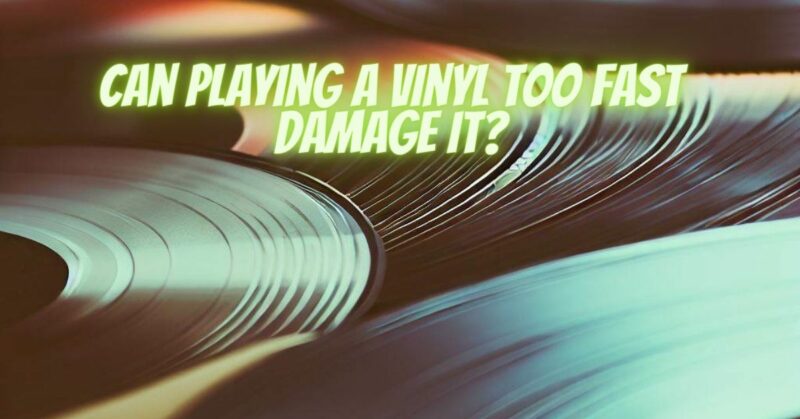 Can playing a vinyl too fast damage it?