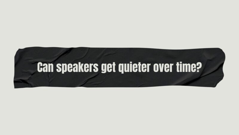 Can speakers get quieter over time?