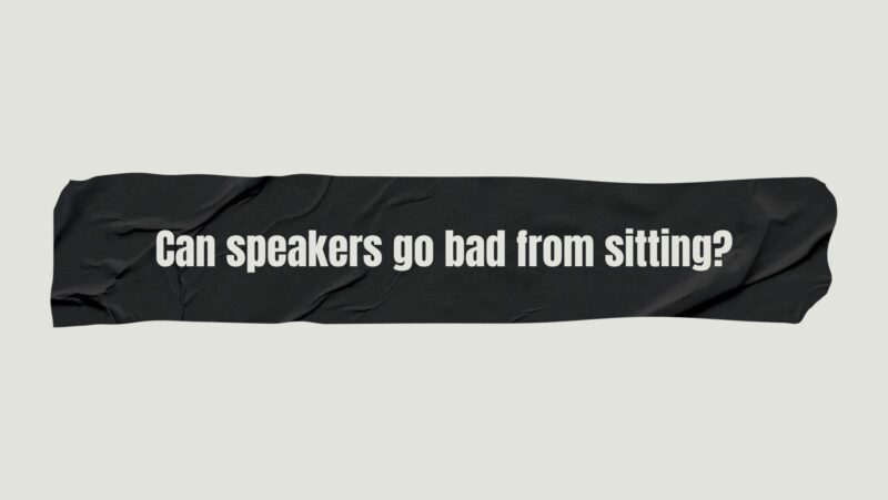 Can speakers go bad from sitting?