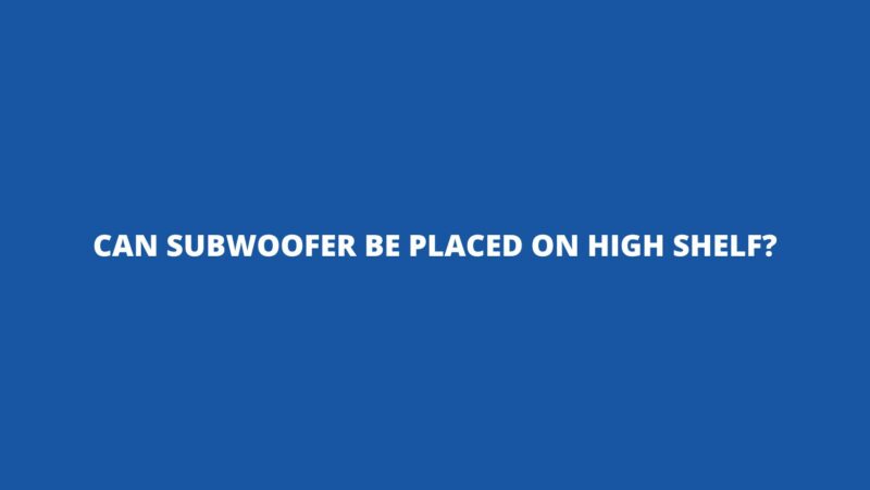 Can subwoofer be placed on high shelf?