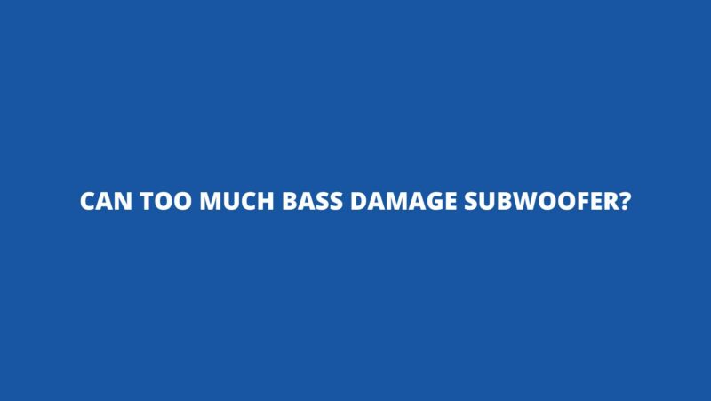 Can too much bass damage subwoofer?