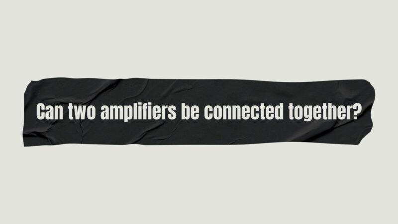 Can two amplifiers be connected together?