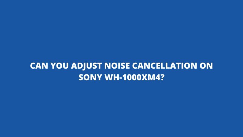 Can you adjust noise cancellation on Sony WH-1000XM4?