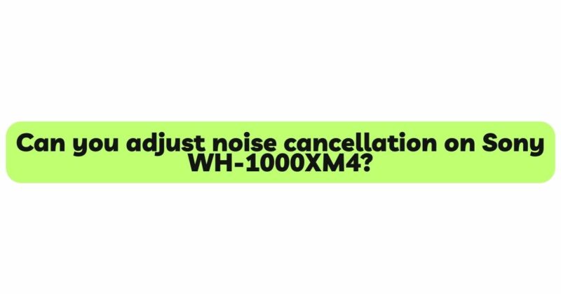 Can you adjust noise cancellation on Sony WH-1000XM4?
