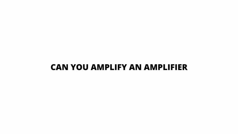 Can you amplify an amplifier