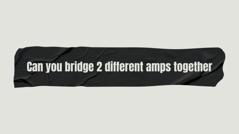 Can you bridge 2 different amps together