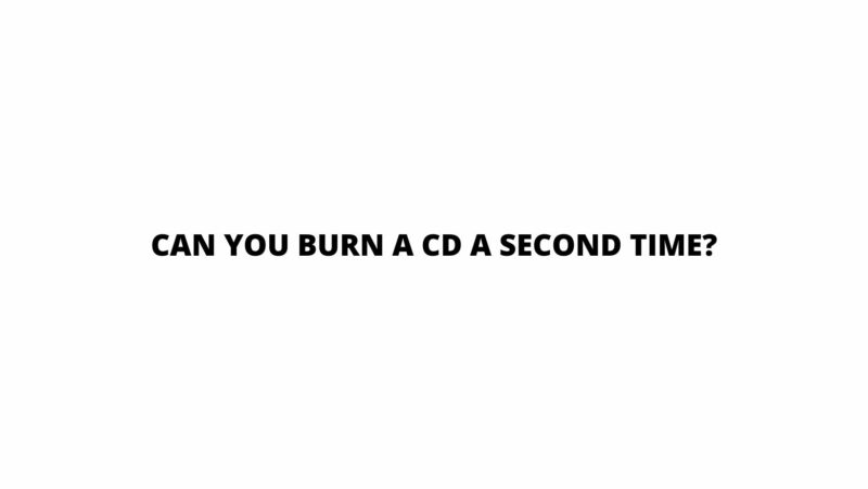 Can you burn a CD a second time?