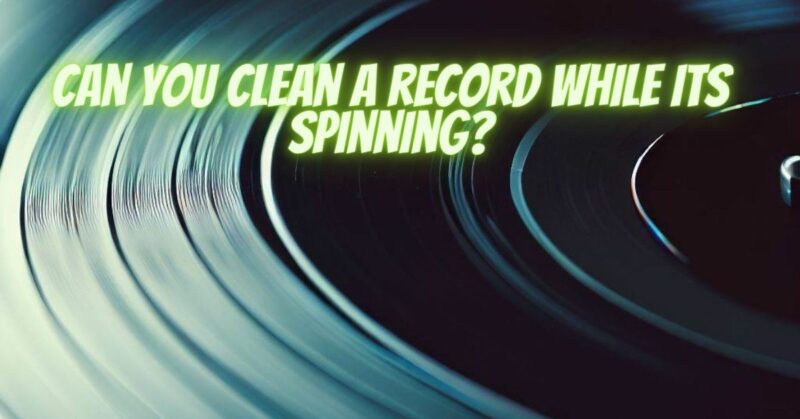Can you clean a record while its spinning?