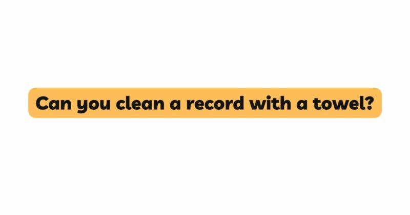 Can you clean a record with a towel?