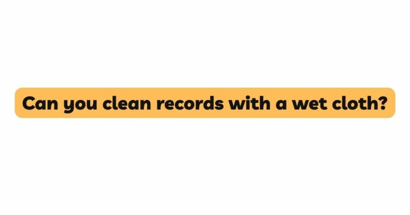 Can you clean records with a wet cloth?