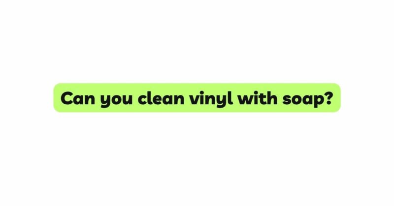 Can you clean vinyl with soap?