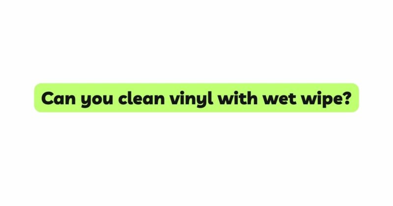 Can you clean vinyl with wet wipe?