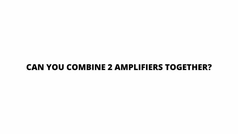 Can you combine 2 amplifiers together?