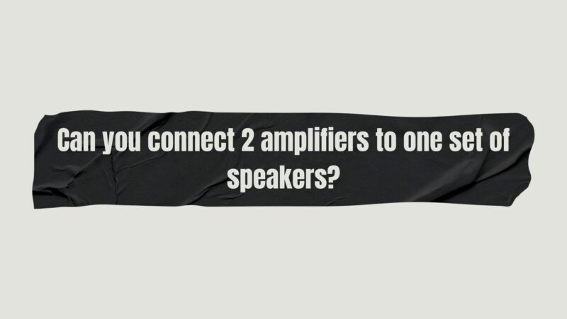 Can you connect 2 amplifiers to one set of speakers?
