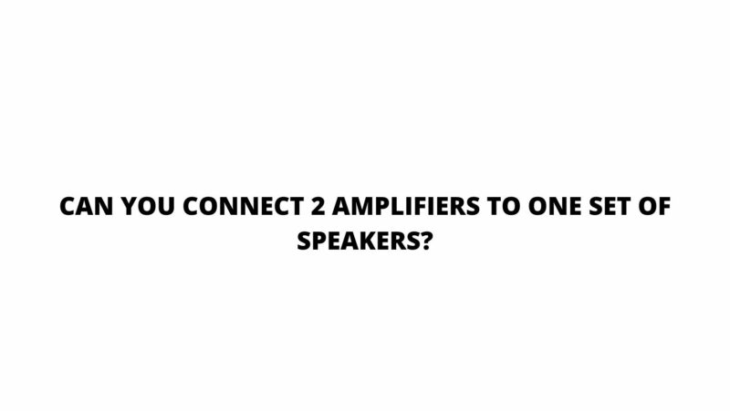 Can you connect 2 amplifiers to one set of speakers?