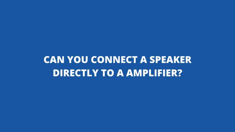 Can you connect a speaker directly to a amplifier?