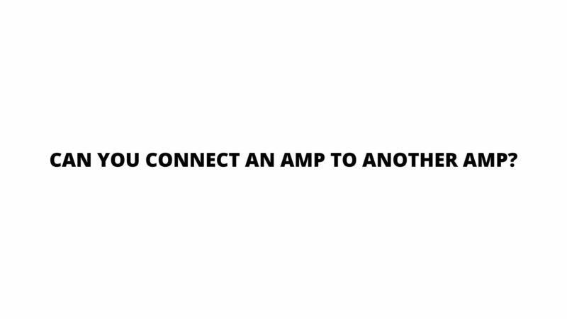 Can you connect an amp to another amp?