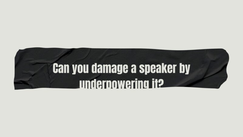 Can you damage a speaker by underpowering it?