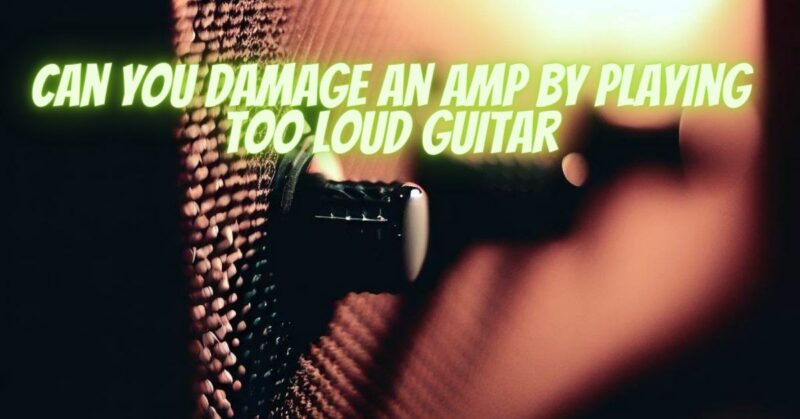 Can you damage an amp by playing too loud guitar