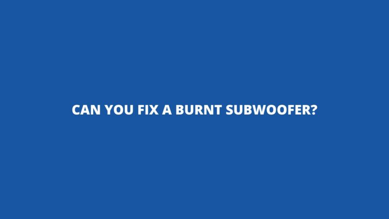 Can you fix a burnt subwoofer?