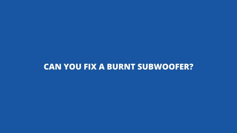 Can you fix a burnt subwoofer?