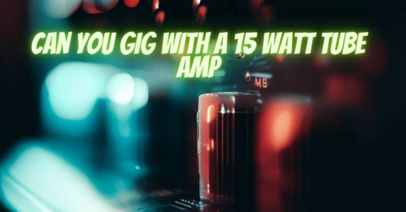 Can you gig with a 15 watt tube amp