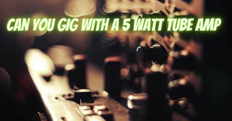 Can you gig with a 5 watt tube amp