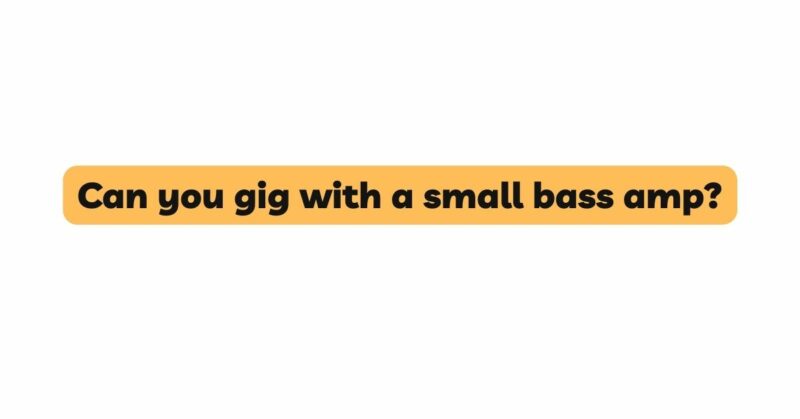 Can you gig with a small bass amp?
