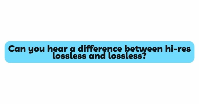 Can you hear a difference between hi-res lossless and lossless?