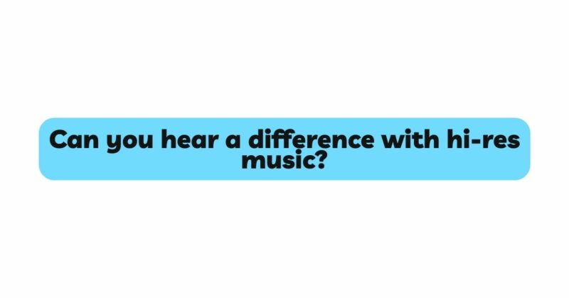 Can you hear a difference with hi-res music?