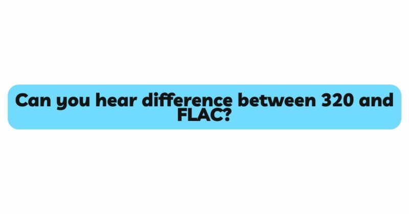 Can you hear difference between 320 and FLAC?