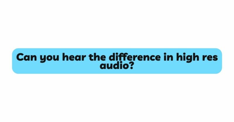 Can you hear the difference in high res audio?