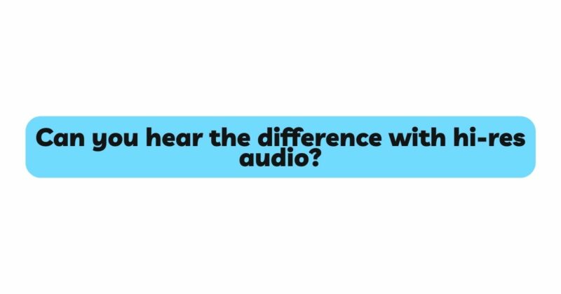 Can you hear the difference with hi-res audio?