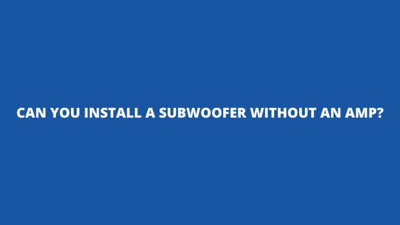 Can you install a subwoofer without an amp?