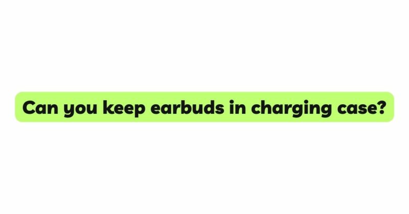 Can you keep earbuds in charging case?