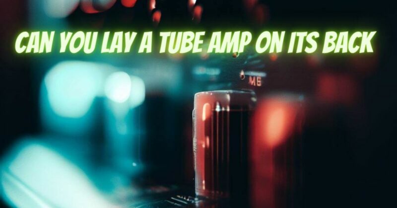 Can you lay a tube amp on its back